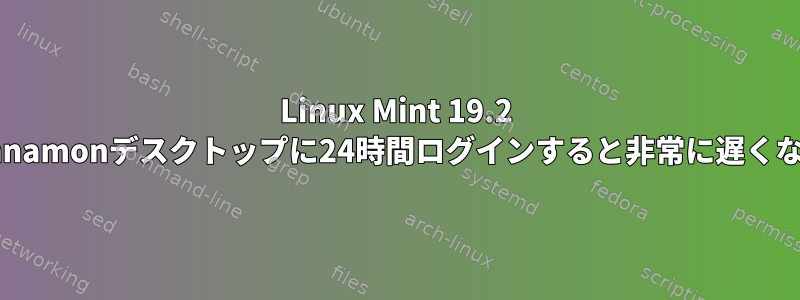 Linux Mint 19.2 cinnamonデスクトップに24時間ログインすると非常に遅くなる