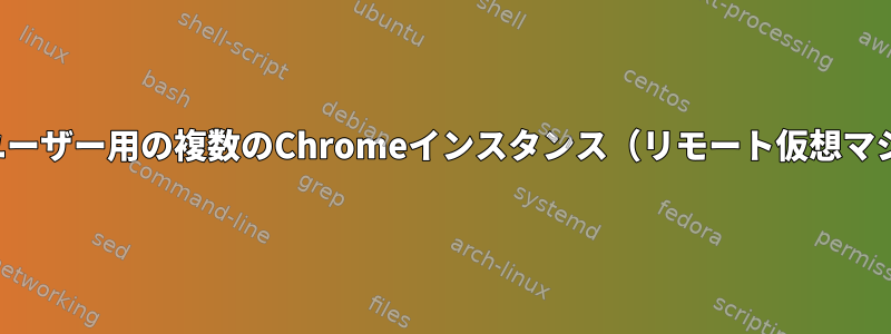 1人のユーザー用の複数のChromeインスタンス（リモート仮想マシン）