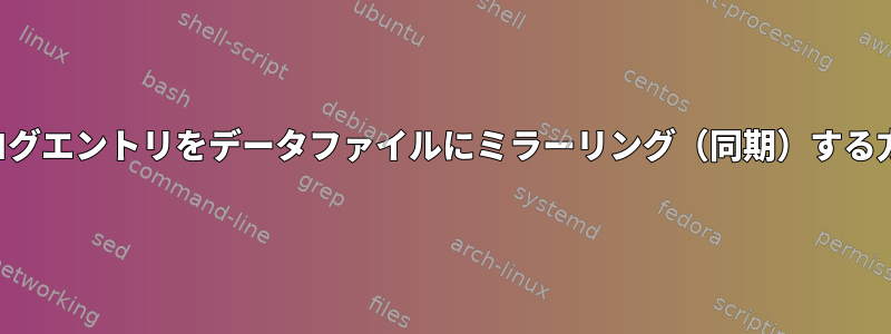 特定のログエントリをデータファイルにミラーリング（同期）する方法は？