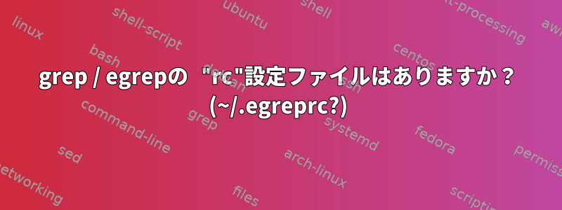 grep / egrepの "rc"設定ファイルはありますか？ (~/.egreprc?)