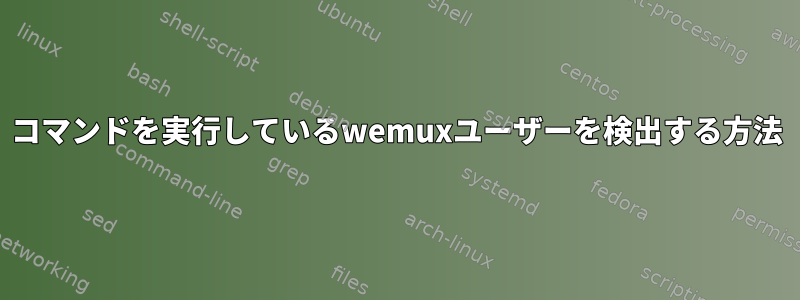 コマンドを実行しているwemuxユーザーを検出する方法