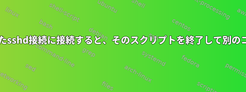 bashスクリプトを起動したsshd接続に接続すると、そのスクリプトを終了して別のコマンドを実行できます。