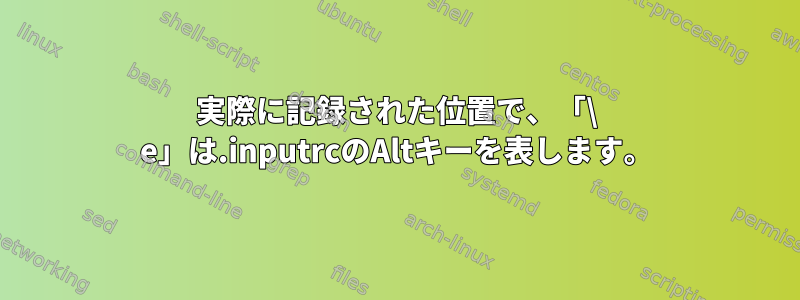 実際に記録された位置で、「\ e」は.inputrcのAltキーを表します。