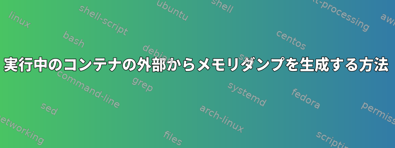 実行中のコンテナの外部からメモリダンプを生成する方法