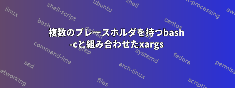 複数のプレースホルダを持つbash -cと組み合わせたxargs