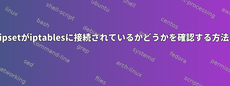 ipsetがiptablesに接続されているかどうかを確認する方法