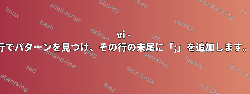 vi - 行でパターンを見つけ、その行の末尾に「;」を追加します。