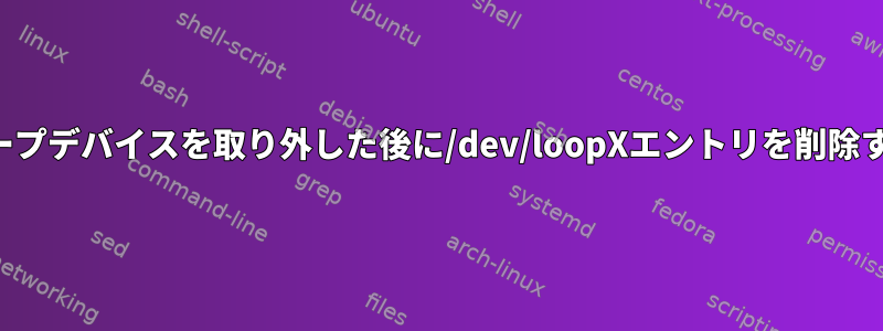 ループデバイスを取り外した後に/dev/loopXエントリを削除する