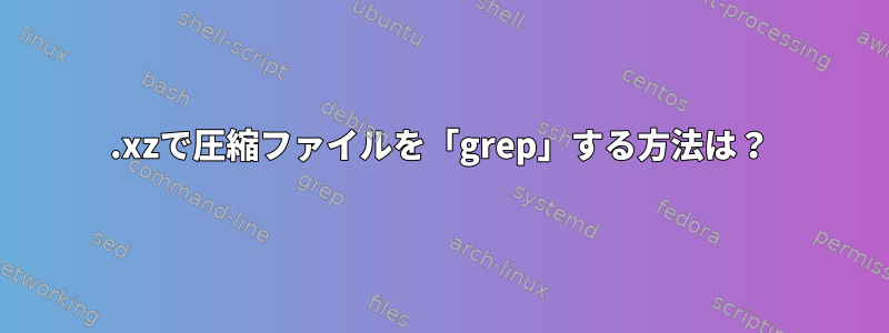 .xzで圧縮ファイルを「grep」する方法は？