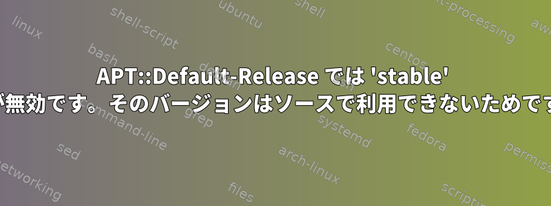 APT::Default-Release では 'stable' 値が無効です。そのバージョンはソースで利用できないためです。