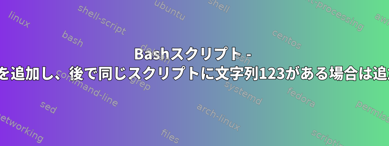 Bashスクリプト - ファイルに文字列123を追加し、後で同じスクリプトに文字列123がある場合は追加しないでください。