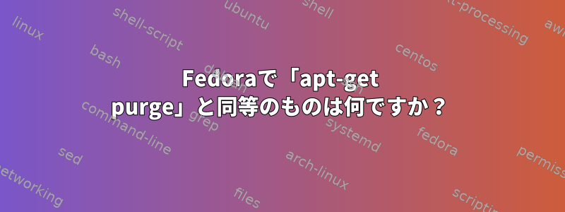 Fedoraで「apt-get purge」と同等のものは何ですか？