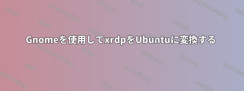 Gnomeを使用してxrdpをUbuntuに変換する