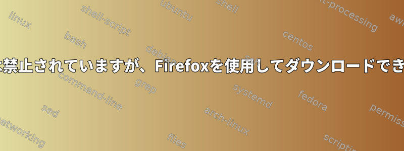 wgetは禁止されていますが、Firefoxを使用してダウンロードできます。