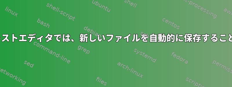 Linux用のテキストエディタでは、新しいファイルを自動的に保存することもできます。