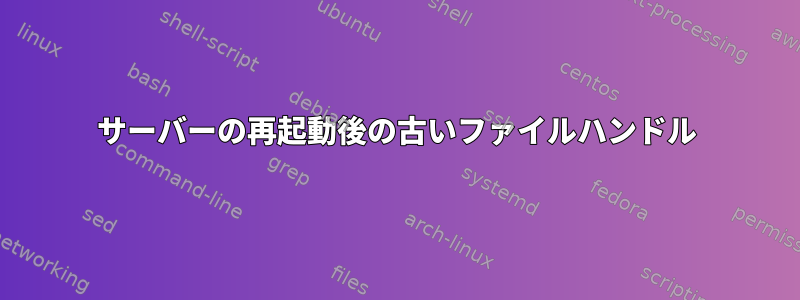 サーバーの再起動後の古いファイルハンドル