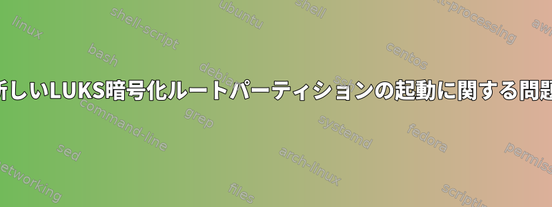 新しいLUKS暗号化ルートパーティションの起動に関する問題