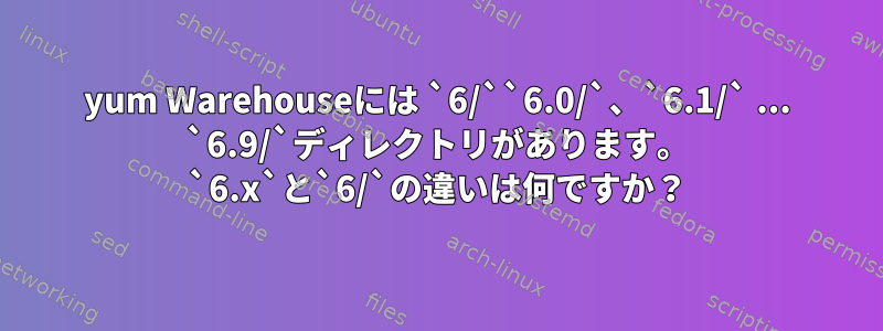 yum Warehouseには `6/``6.0/`、`6.1/` ... `6.9/`ディレクトリがあります。 `6.x`と`6/`の違いは何ですか？