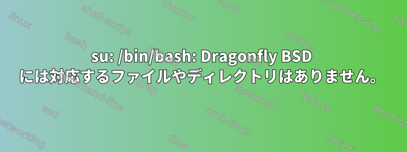 su: /bin/bash: Dragonfly BSD には対応するファイルやディレクトリはありません。