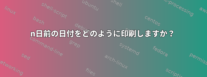 n日前の日付をどのように印刷しますか？