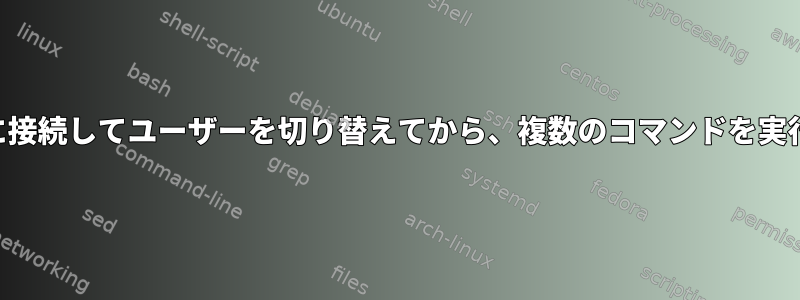 SSHでサーバーに接続してユーザーを切り替えてから、複数のコマンドを実行してください。