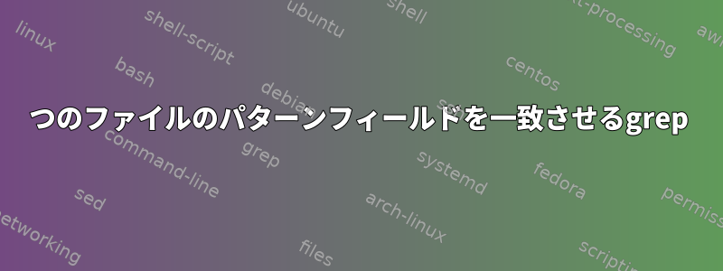 2つのファイルのパターンフィールドを一致させるgrep