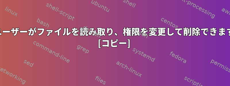 権限のないユーザーがファイルを読み取り、権限を変更して削除できますか？なぜ？ [コピー]