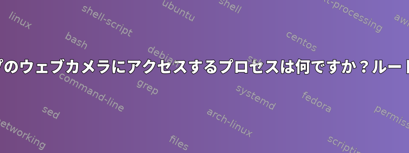 このラップトップのウェブカメラにアクセスするプロセスは何ですか？ルートキットですか？