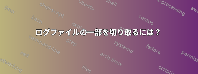 ログファイルの一部を切り取るには？