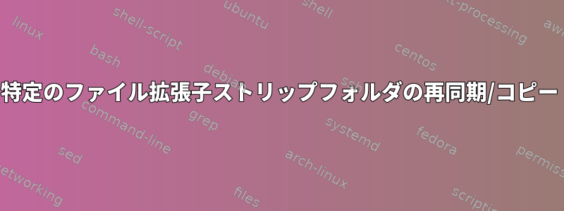 特定のファイル拡張子ストリップフォルダの再同期/コピー