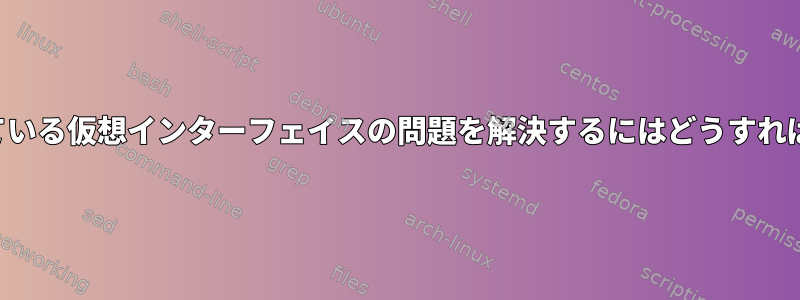 現在ダウンしている仮想インターフェイスの問題を解決するにはどうすればよいですか？