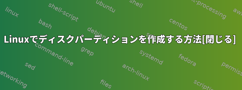 Linuxでディスクパーティションを作成する方法[閉じる]