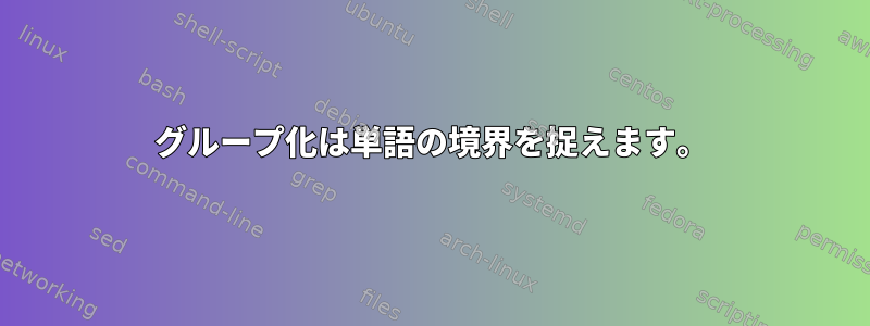 グループ化は単語の境界を捉えます。