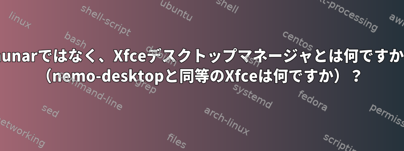 Thunarではなく、Xfceデスクトップマネージャとは何ですか？ （nemo-desktopと同等のXfceは何ですか）？