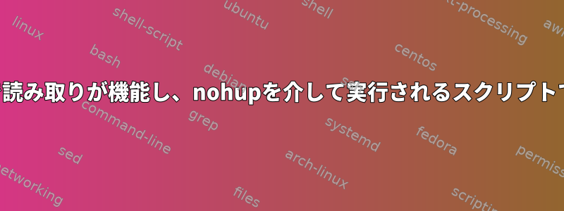 コマンドラインで読み取りが機能し、nohupを介して実行されるスクリプトでは失敗します。