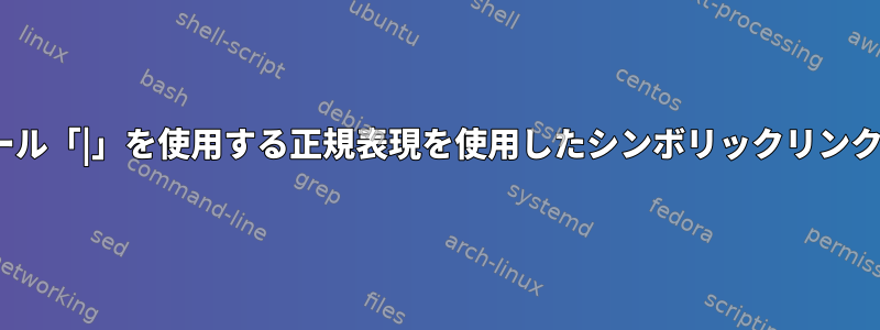 Linuxでブール「|」を使用する正規表現を使用したシンボリックリンクの名前変更