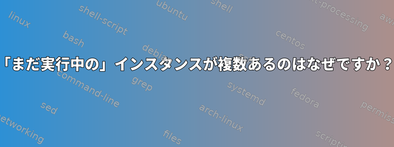 「まだ実行中の」インスタンスが複数あるのはなぜですか？