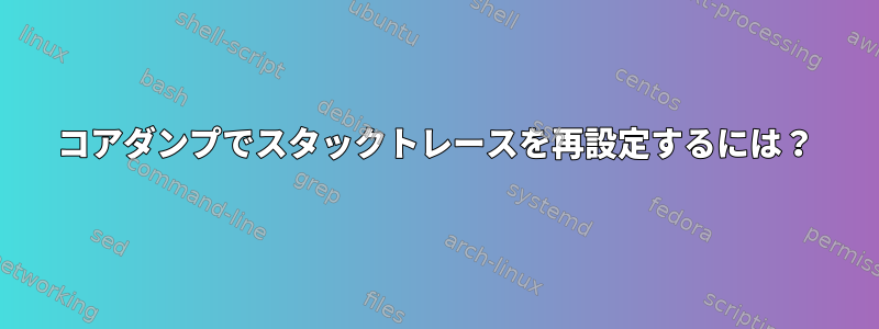 コアダンプでスタックトレースを再設定するには？