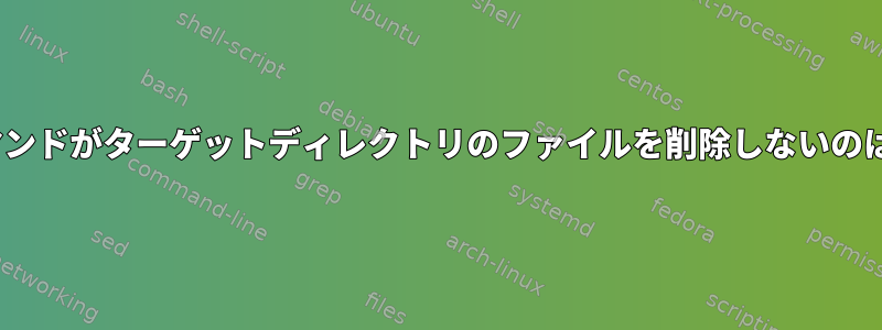 このrsyncコマンドがターゲットディレクトリのファイルを削除しないのはなぜですか？