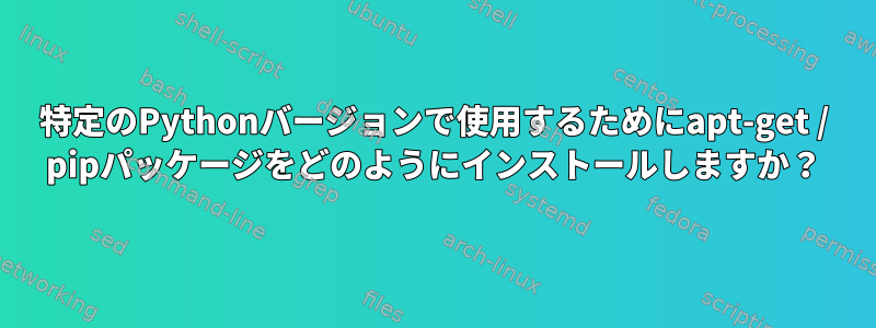 特定のPythonバージョンで使用するためにapt-get / pipパッケージをどのようにインストールしますか？