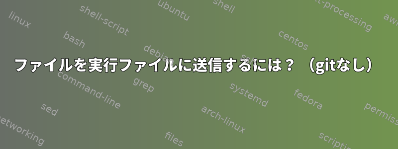 ファイルを実行ファイルに送信するには？ （gitなし）