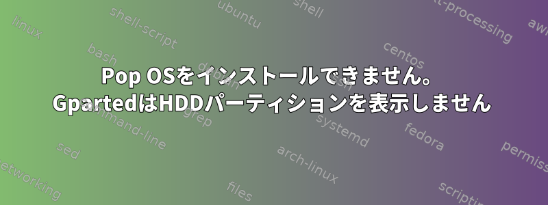 Pop OSをインストールできません。 GpartedはHDDパーティションを表示しません