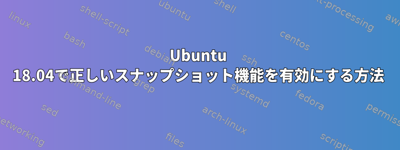 Ubuntu 18.04で正しいスナップショット機能を有効にする方法