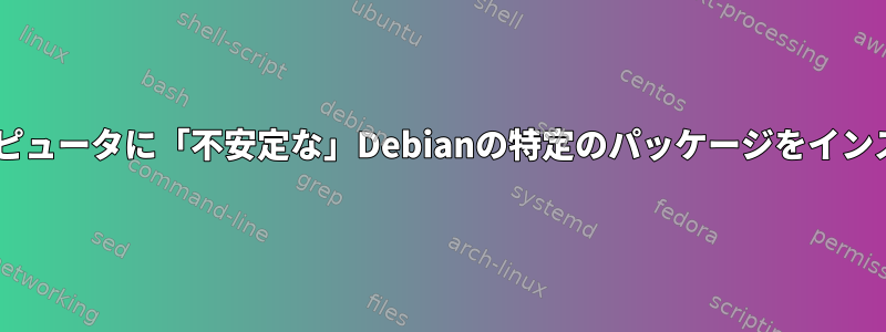 「安定した」Debianを実行しているコンピュータに「不安定な」Debianの特定のパッケージをインストールするにはどうすればよいですか？