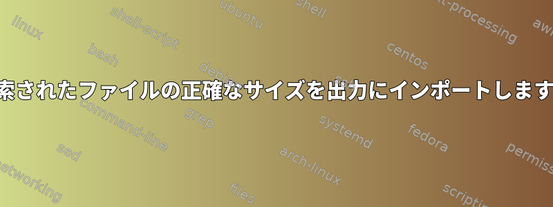 検索されたファイルの正確なサイズを出力にインポートします。