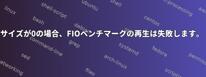 サイズが0の場合、FIOベンチマークの再生は失敗します。