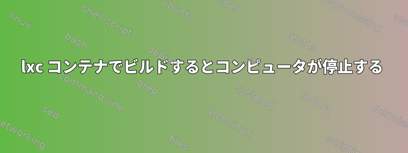 lxc コンテナでビルドするとコンピュータが停止する