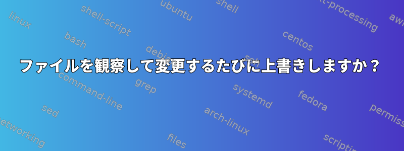 ファイルを観察して変更するたびに上書きしますか？