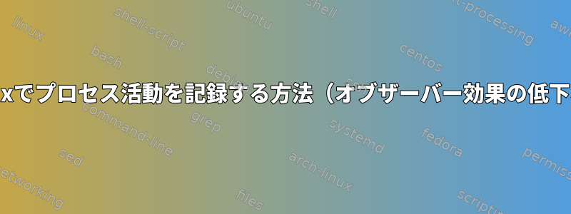 最小限の干渉でLinuxでプロセス活動を記録する方法（オブザーバー効果の低下など）は何ですか？