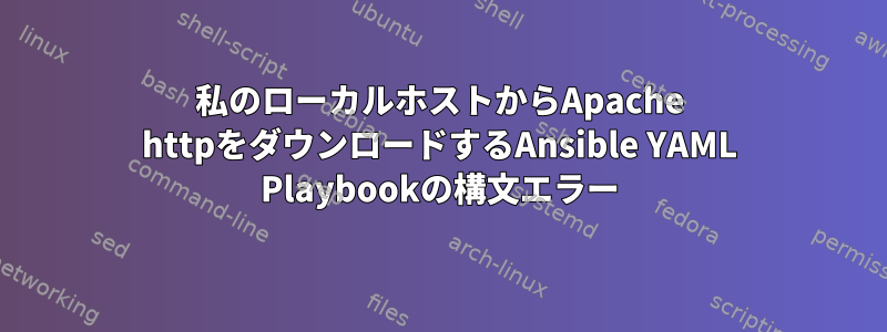 私のローカルホストからApache httpをダウンロードするAnsible YAML Playbookの構文エラー